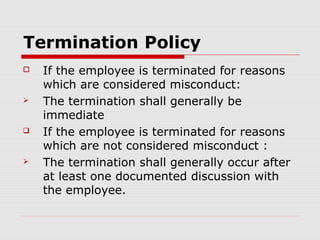 Termination Policy
   If the employee is terminated for reasons
    which are considered misconduct:
   The termination shall generally be
    immediate
   If the employee is terminated for reasons
    which are not considered misconduct :
   The termination shall generally occur after
    at least one documented discussion with
    the employee.
 