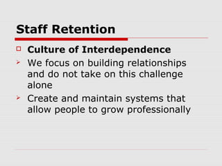 Staff Retention
   Culture of Interdependence
   We focus on building relationships
    and do not take on this challenge
    alone
   Create and maintain systems that
    allow people to grow professionally
 
