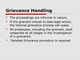 Grievance Handling
   The proceedings are informal in nature.
   If the grievant choose to take legal action,
    the internal grievance process will cease.
   All employees, including the grievant, shall
    cooperate at all stages in the investigation
    of a grievance.
    Detailed Grievance procedure is required
 