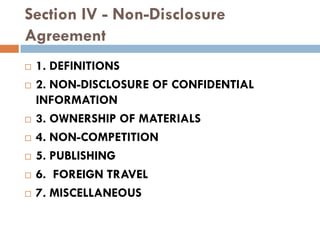 Section IV - Non-Disclosure
Agreement
   1. DEFINITIONS
   2. NON-DISCLOSURE OF CONFIDENTIAL
    INFORMATION
   3. OWNERSHIP OF MATERIALS
   4. NON-COMPETITION
   5. PUBLISHING
   6. FOREIGN TRAVEL
   7. MISCELLANEOUS
 