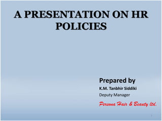 A PRESENTATION ON HR
POLICIES
1
Prepared by
K.M. Tanbhir Siddiki
Deputy Manager
Persona Hair & Beauty ltd.
 