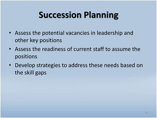 Succession Planning
19
• Assess the potential vacancies in leadership and
other key positions
• Assess the readiness of current staff to assume the
positions
• Develop strategies to address these needs based on
the skill gaps
 