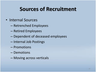 Sources of Recruitment
• Internal Sources
– Retrenched Employees
– Retired Employees
– Dependent of deceased employees
– Internal Job Postings
– Promotions
– Demotions
– Moving across verticals
24
 