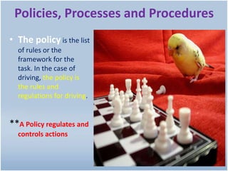 Policies, Processes and Procedures
• The policy is the list
of rules or the
framework for the
task. In the case of
driving, the policy is
the rules and
regulations for driving.
**A Policy regulates and
controls actions
4
 