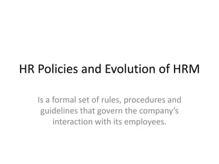 HR Policies and Evolution of HRM
Is a formal set of rules, procedures and
guidelines that govern the company’s
interaction with its employees.
 