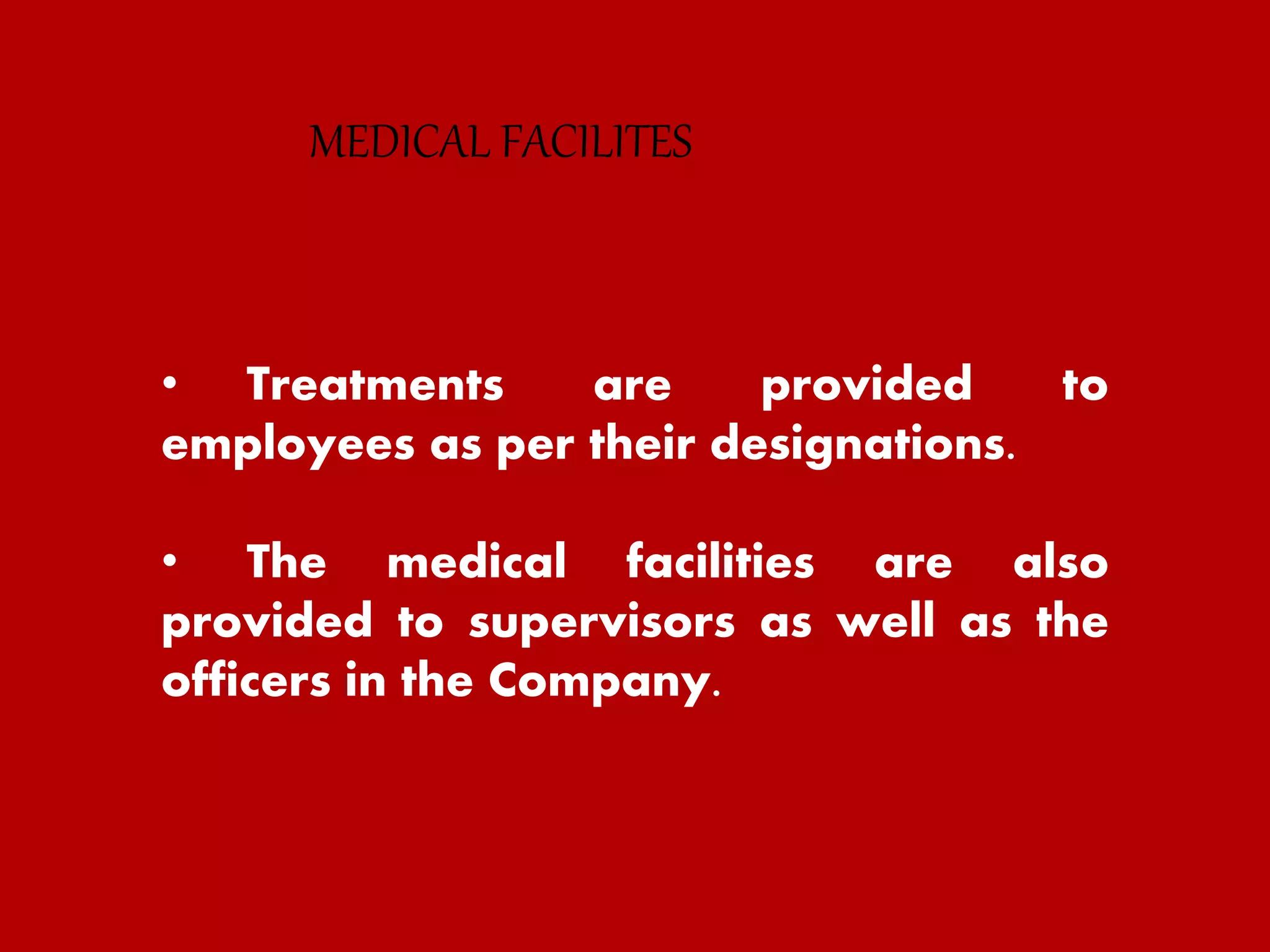 • Treatments are provided to
employees as per their designations.
• The medical facilities are also
provided to supervisors as well as the
officers in the Company.
MEDICAL FACILITES
 