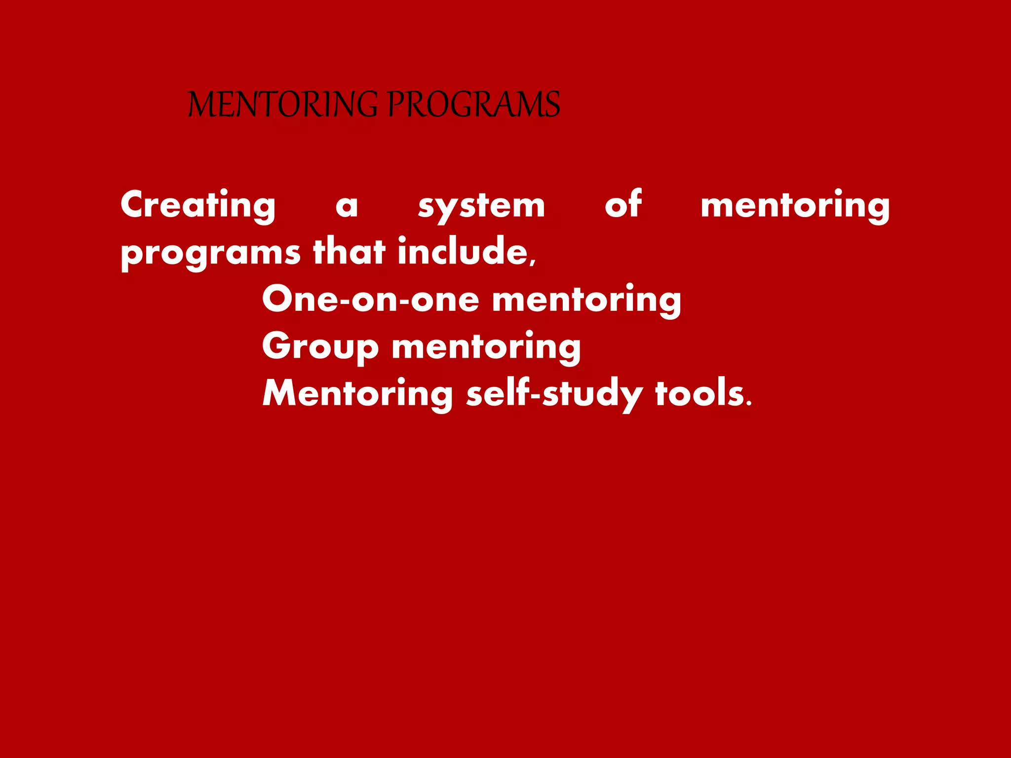 Creating a system of mentoring
programs that include,
One-on-one mentoring
Group mentoring
Mentoring self-study tools.
MENTORING PROGRAMS
 