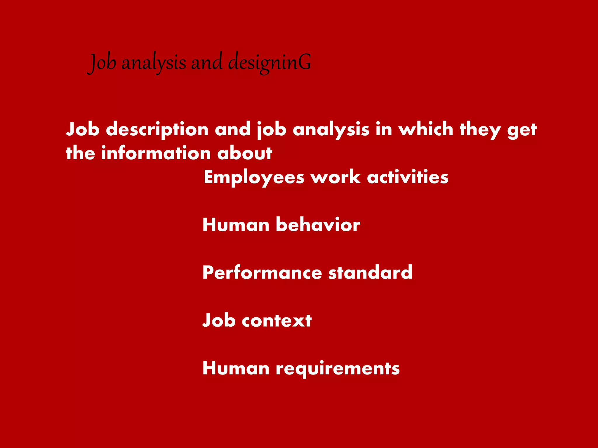 Job description and job analysis in which they get
the information about
Employees work activities
Human behavior
Performance standard
Job context
Human requirements
Job analysis and designinG
 