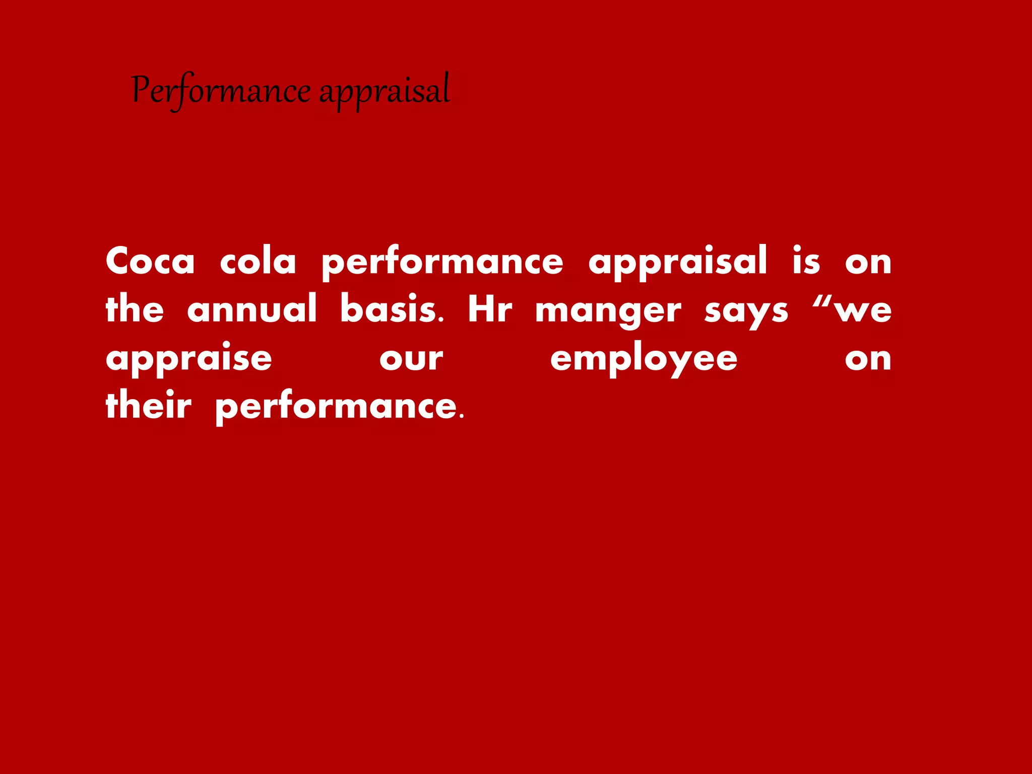 Coca cola performance appraisal is on
the annual basis. Hr manger says “we
appraise our employee on
their performance.
Performance appraisal
 