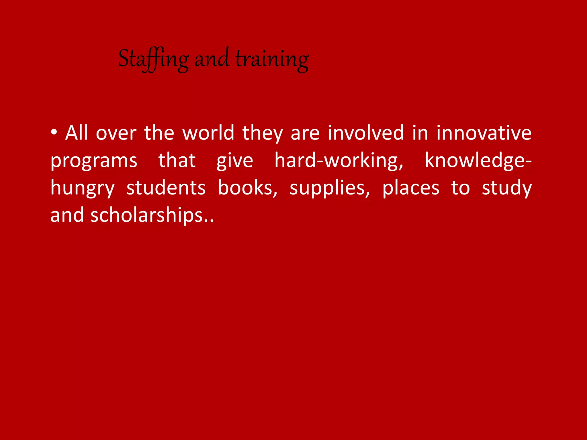 • All over the world they are involved in innovative
programs that give hard-working, knowledge-
hungry students books, supplies, places to study
and scholarships..
Staffing and training
 
