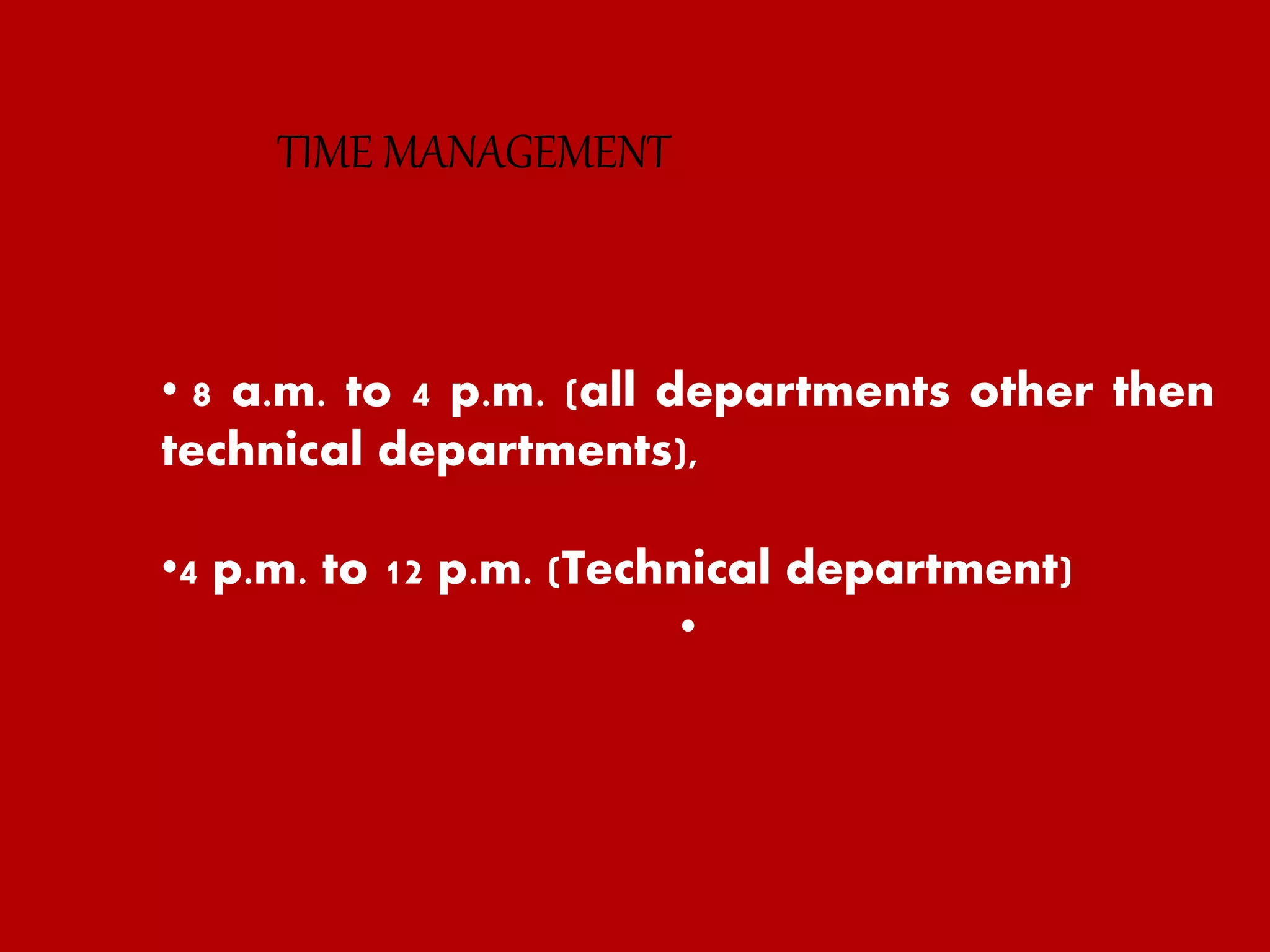 TIME MANAGEMENT
• 8 a.m. to 4 p.m. (all departments other then
technical departments),
•4 p.m. to 12 p.m. (Technical department)
•
 