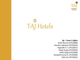 TAJ Hotels
                       By – Team 1 Alpha
                  Ankit Sharma (P122006)
             Jitendra Lakhwani (P122014)
                  Kapardhi V. S. (P122017)
                   Pooja Gupta (P122033)
                    Rohit Singh (P122038)
             Sampath Kumar K. (P122039)
                      Vidit Jain (P122051)
 