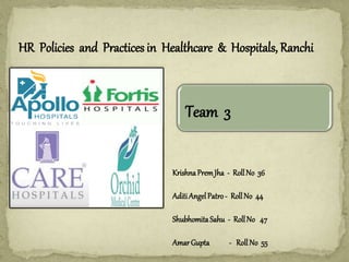 HR Policies and Practices in Healthcare & Hospitals, Ranchi
KrishnaPremJha - RollNo 36
AditiAngelPatro- RollNo 44
ShubhomitaSahu - RollNo 47
AmarGupta - RollNo 55
Team 3
 