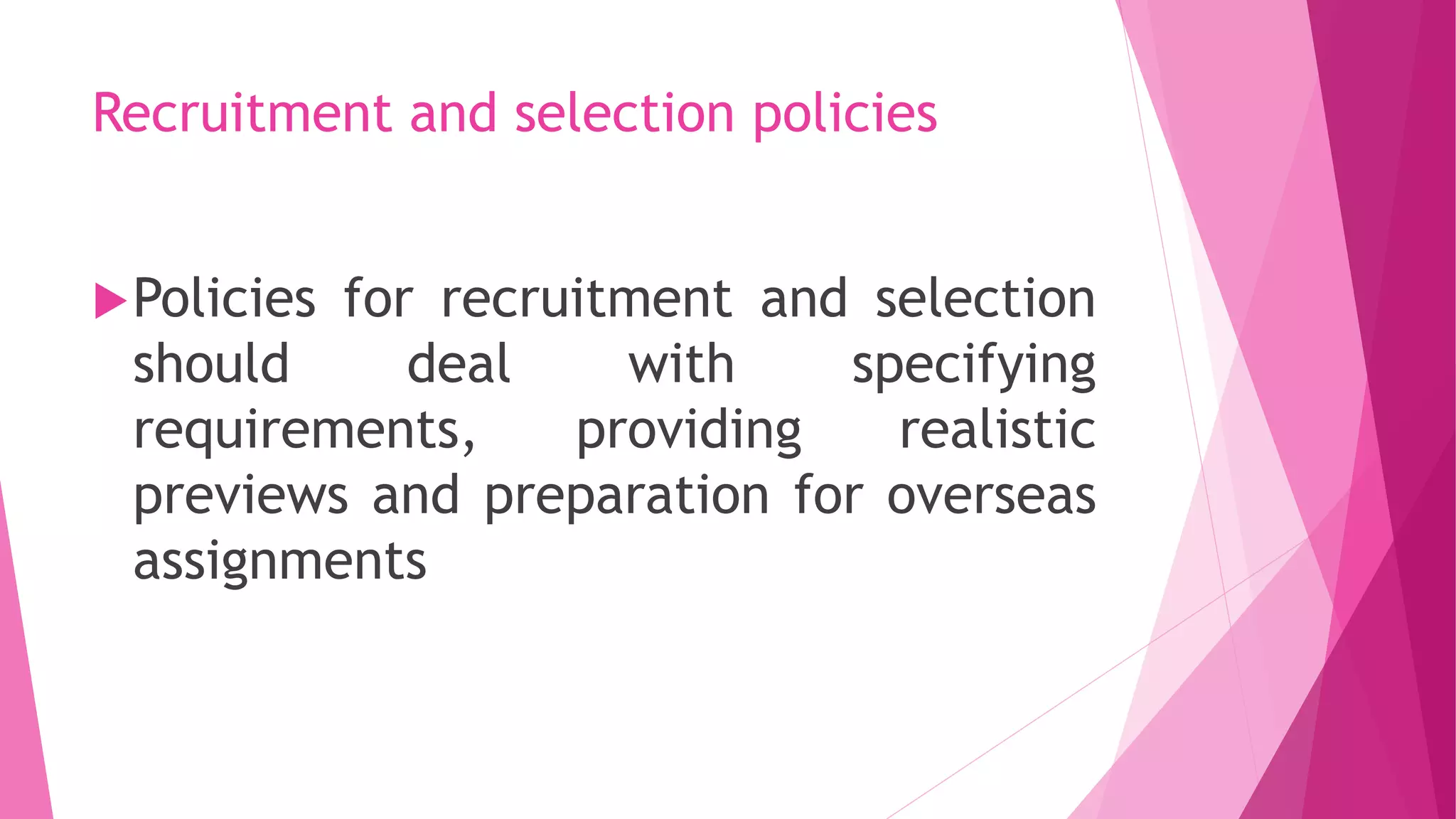 Recruitment and selection policies
Policies for recruitment and selection
should deal with specifying
requirements, providing realistic
previews and preparation for overseas
assignments
 