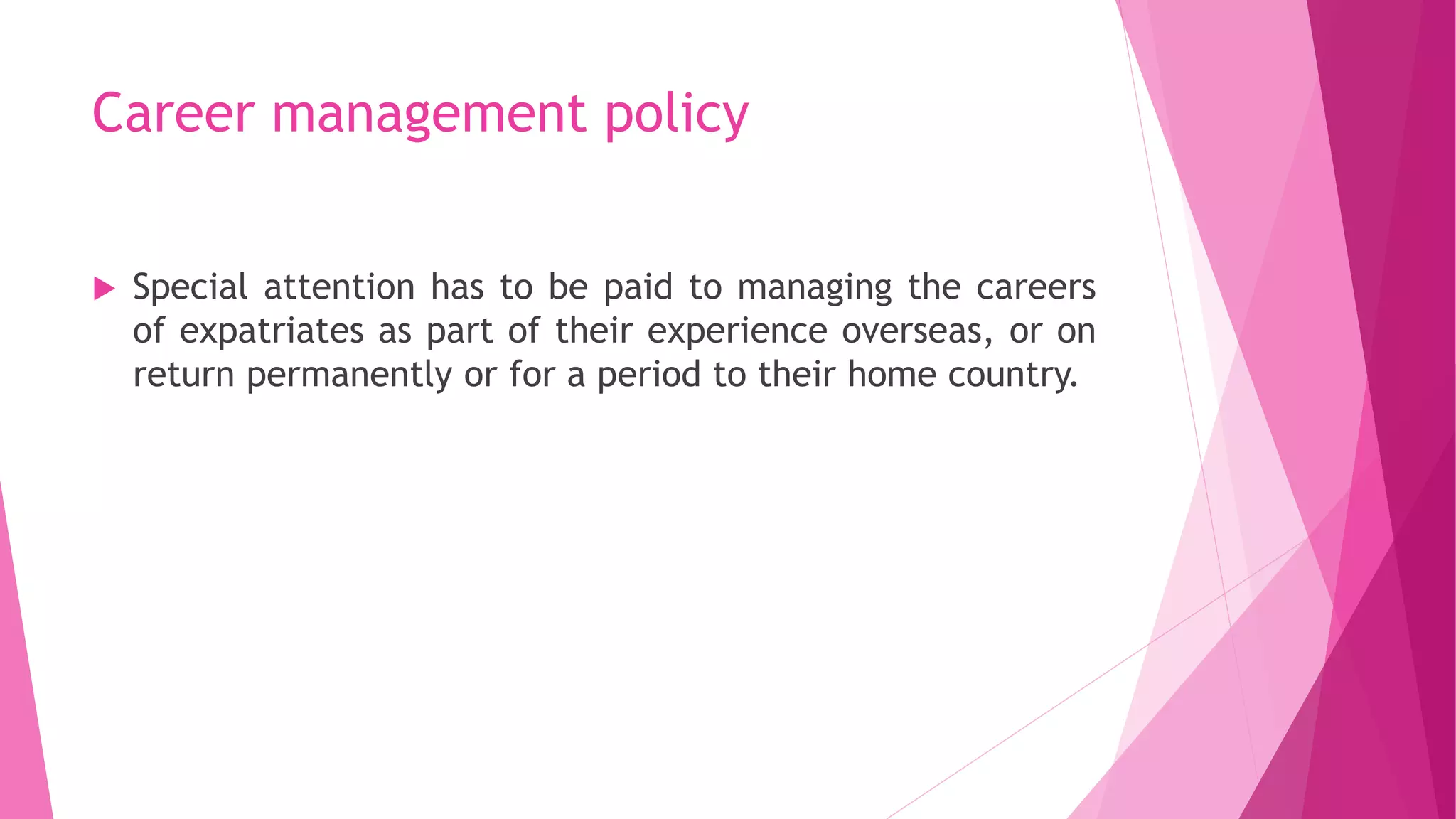 Career management policy
 Special attention has to be paid to managing the careers
of expatriates as part of their experience overseas, or on
return permanently or for a period to their home country.
 
