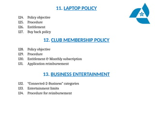 11. LAPTOP POLICY
124. Policy objective
125. Procedure
126. Entitlement
127. Buy back policy
12. CLUB MEMBERSHIP POLICY
128. Policy objective
129. Procedure
130. Entitlement & Monthly subscription
131. Application reimbursement
13. BUSINESS ENTERTAINMENT
132. “Connected-2-Business” categories
133. Entertainment limits
134. Procedure for reimbursement
 