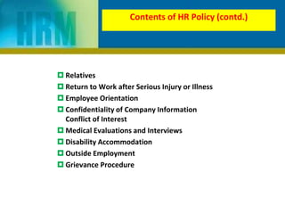  Relatives
 Return to Work after Serious Injury or Illness
 Employee Orientation
 Confidentiality of Company Information
Conflict of Interest
 Medical Evaluations and Interviews
 Disability Accommodation
 Outside Employment
 Grievance Procedure
Contents of HR Policy (contd.)
 