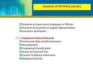  Gratuities to Government Employees or Officials
 Gratuities to Customer or Supplier Representation
 Inventions and Patents
 3. Employment Status & Records
 Anniversary Date and Reinstatement
 Reinstatement
 Employment Classifications
 Access to Personnel Files
 Consent to Release Information
 Background Checks
Contents of HR Policy (contd.)
 