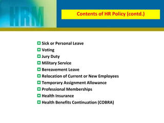  Sick or Personal Leave
 Voting
 Jury Duty
 Military Service
 Bereavement Leave
 Relocation of Current or New Employees
 Temporary Assignment Allowance
 Professional Memberships
 Health Insurance
 Health Benefits Continuation (COBRA)
Contents of HR Policy (contd.)
 