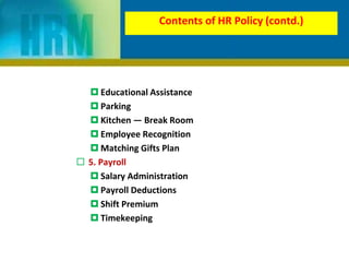 Contents of HR Policy (contd.)
 Educational Assistance
 Parking
 Kitchen — Break Room
 Employee Recognition
 Matching Gifts Plan
 5. Payroll
 Salary Administration
 Payroll Deductions
 Shift Premium
 Timekeeping
 