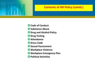  Code of Conduct
 Substance Abuse
 Drug and Alcohol Policy
 Drug Testing
 Attendance
 Dress Code
 Sexual Harassment
 Workplace Violence
 Workplace Emergency Plan
 Political Activities
Contents of HR Policy (contd.)
 