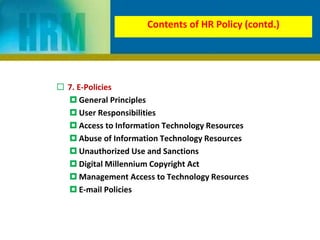 7. E-Policies
 General Principles
 User Responsibilities
 Access to Information Technology Resources
 Abuse of Information Technology Resources
 Unauthorized Use and Sanctions
 Digital Millennium Copyright Act
 Management Access to Technology Resources
 E-mail Policies
Contents of HR Policy (contd.)
 