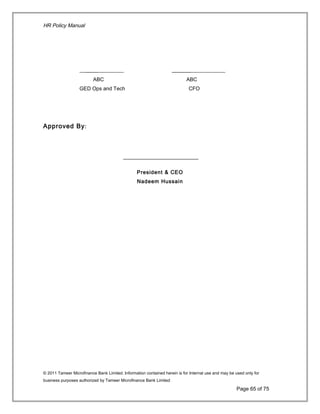 HR Policy Manual
_______________ __________________
ABC ABC
GED Ops and Tech CFO
Approved By:
President & CEO
Nadeem Hussain
© 2011 Tameer Microfinance Bank Limited. Information contained herein is for Internal use and may be used only for
business purposes authorized by Tameer Microfinance Bank Limited
Page 65 of 75
 