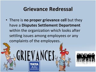 Grievance Redressal There is  no proper grievance cell  but they have a  Disputes Settlement Department  within the organization which looks after settling issues among employees or any complaints of the employees.  