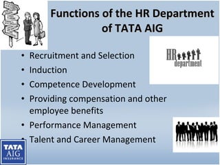 Functions of the HR Department of TATA AIG Recruitment and Selection Induction Competence Development Providing compensation and other employee benefits Performance Management Talent and Career Management 