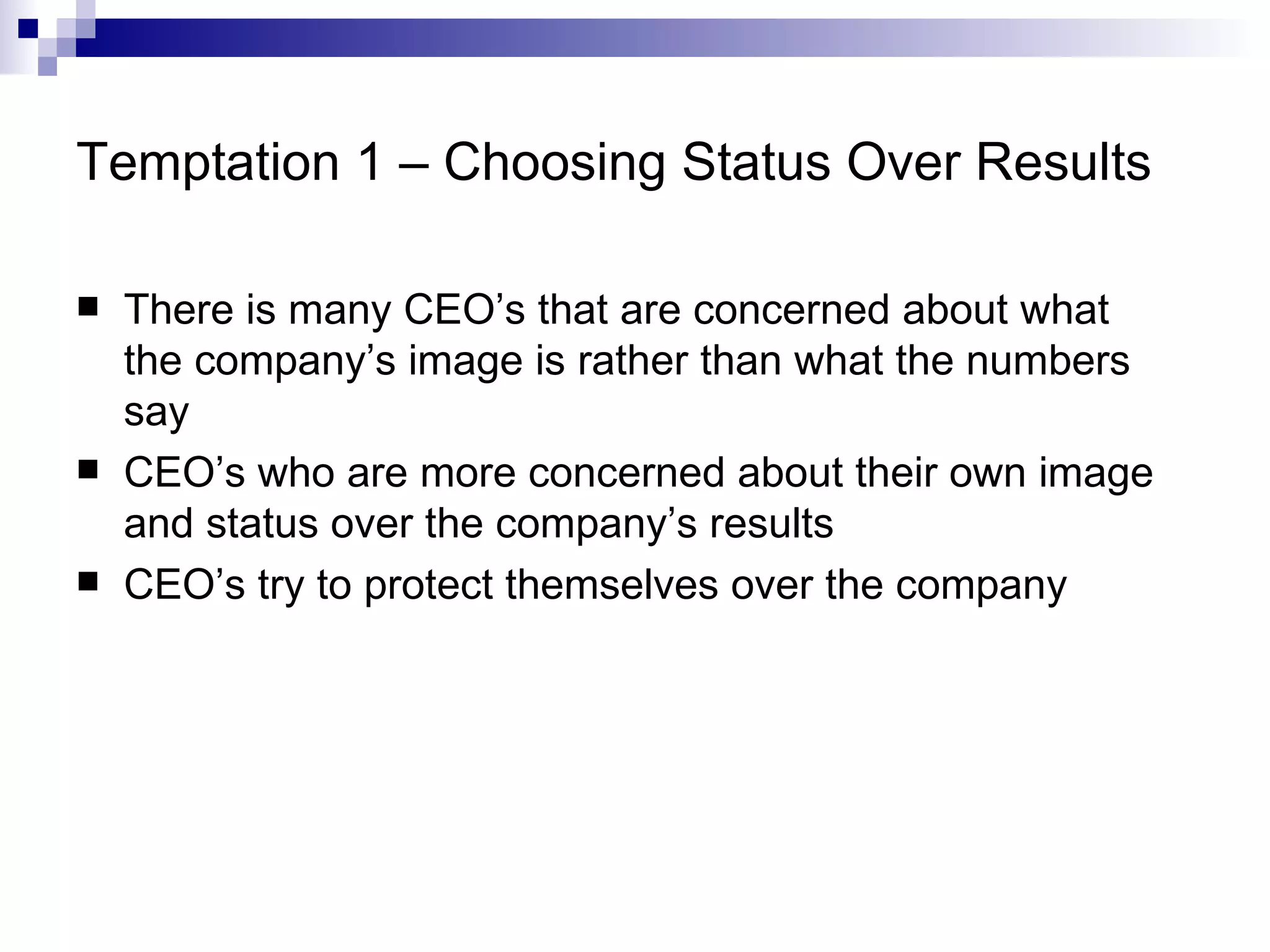 Temptation 1 – Choosing Status Over Results There is many CEO’s that are concerned about what the company’s image is rather than what the numbers say CEO’s who are more concerned about their own image and status over the company’s results CEO’s try to protect themselves over the company 