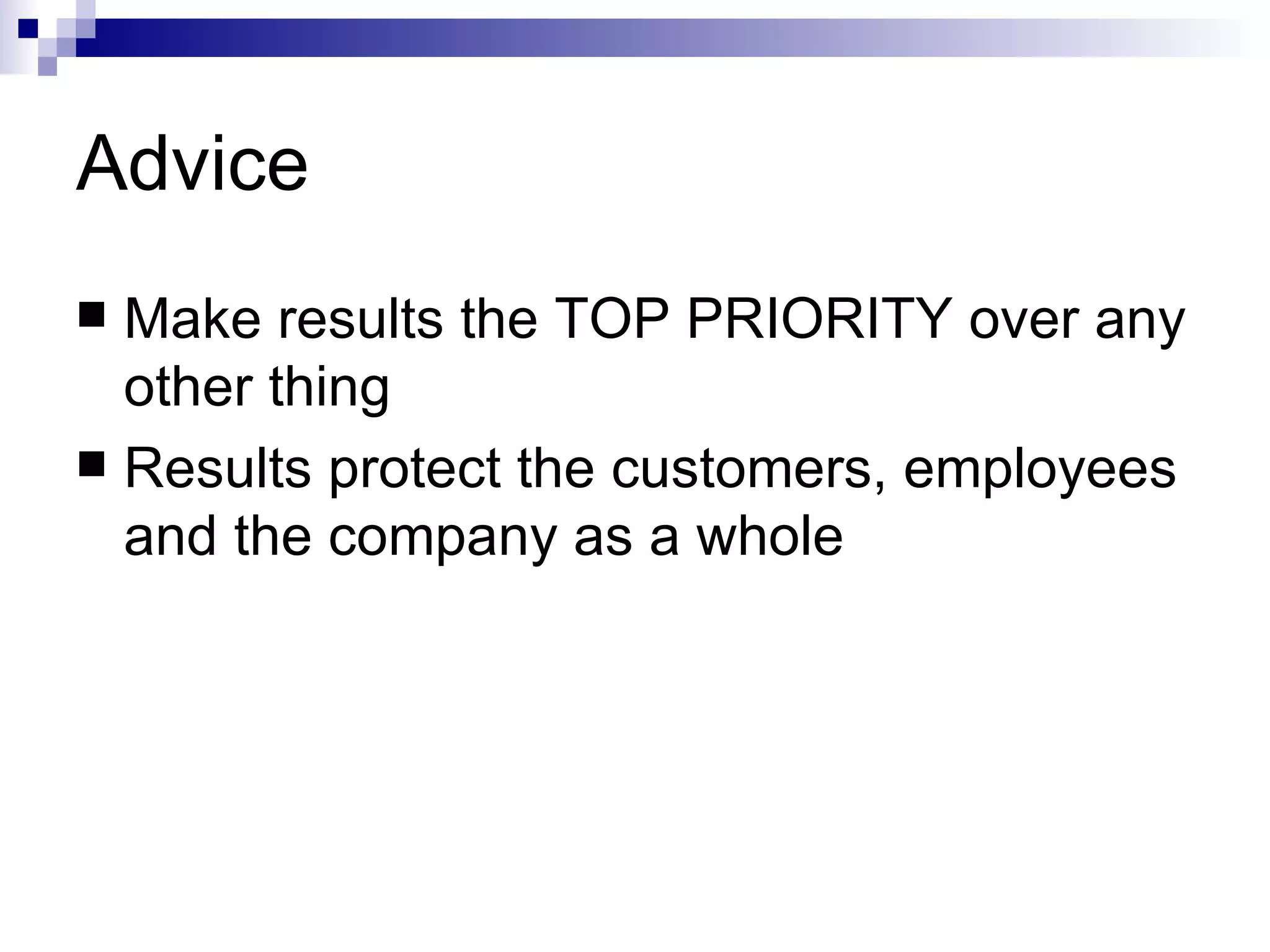 Advice Make results the TOP PRIORITY over any other thing Results protect the customers, employees and the company as a whole 