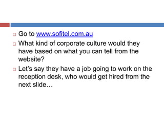  Go to www.sofitel.com.au
 What kind of corporate culture would they
have based on what you can tell from the
website?
 Let’s say they have a job going to work on the
reception desk, who would get hired from the
next slide…
 