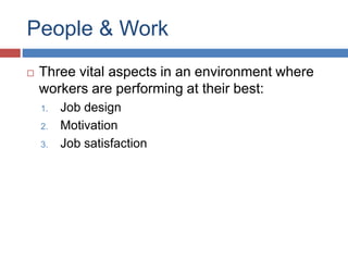 People & Work
 Three vital aspects in an environment where
workers are performing at their best:
1. Job design
2. Motivation
3. Job satisfaction
 