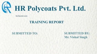 HR Polycoats Pvt. Ltd.
hrcheetal.com
SUBMITTED BY:
Mr. Vishal Singh
TRAINING REPORT
SUBMITTED TO:
 