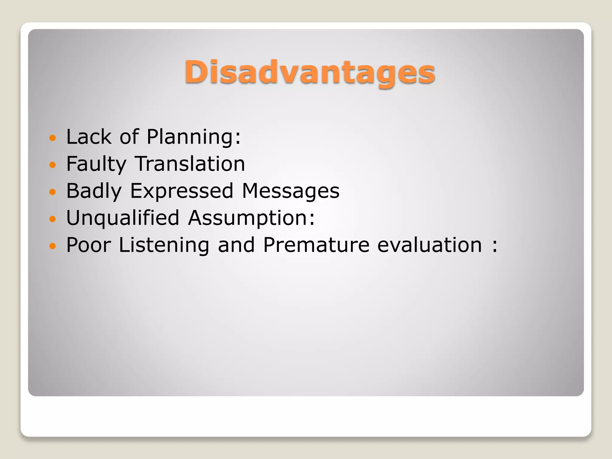 Disadvantages
 Lack of Planning:
 Faulty Translation
 Badly Expressed Messages
 Unqualified Assumption:
 Poor Listening and Premature evaluation :
 