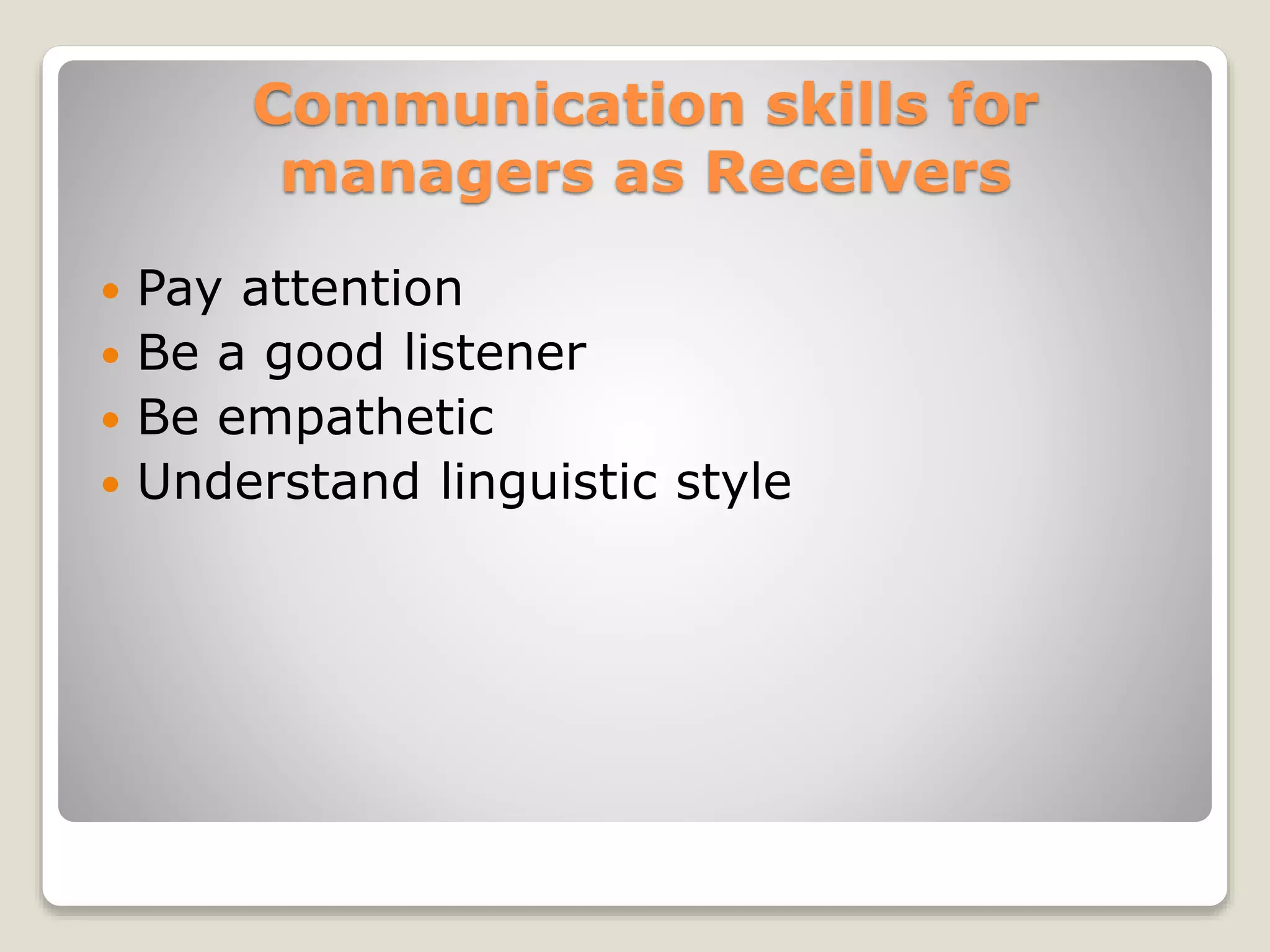 Communication skills for
managers as Receivers
 Pay attention
 Be a good listener
 Be empathetic
 Understand linguistic style
 