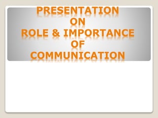 PRESENTATION
ON
ROLE & IMPORTANCE
OF
COMMUNICATION
 