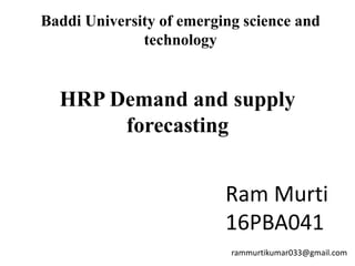HRP Demand and supply
forecasting
Baddi University of emerging science and
technology
Ram Murti
16PBA041
rammurtikumar033@gmail.com
 