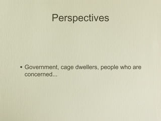 Perspectives
• Government, cage dwellers, people who are
concerned...
 