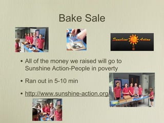 Bake Sale
• All of the money we raised will go to
Sunshine Action-People in poverty
• Ran out in 5-10 min
• http://www.sunshine-action.org/
 