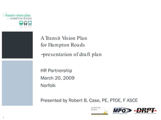 A Transit Vision Plan for Hampton Roads --presentation of draft plan HR Partnership March 20, 2009 Norfolk Presented by Robert B. Case, PE, PTOE, F ASCE 