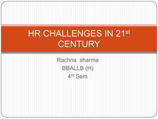 Rachna sharma
BBALLB (H)
4th Sem
HR CHALLENGES IN 21st
CENTURY
 