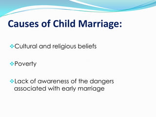 Causes of Child Marriage:
Cultural and religious beliefs
Poverty
Lack of awareness of the dangers
associated with early marriage

 
