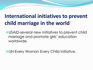 International initiatives to prevent
child marriage in the world
USAID-several new initiatives to prevent child
marriage and promote girls’ education

worldwide.

UN-Every Woman Every Child initiative.

 