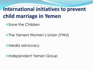 International initiatives to prevent
child marriage in Yemen
Save the Children
The Yemeni Women’s Union (YWU)
Media advocacy

Independent Yemen Group

 