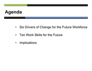 Agenda
• Six Drivers of Change for the Future Workforce
• Ten Work Skills for the Future
• Implications
 
