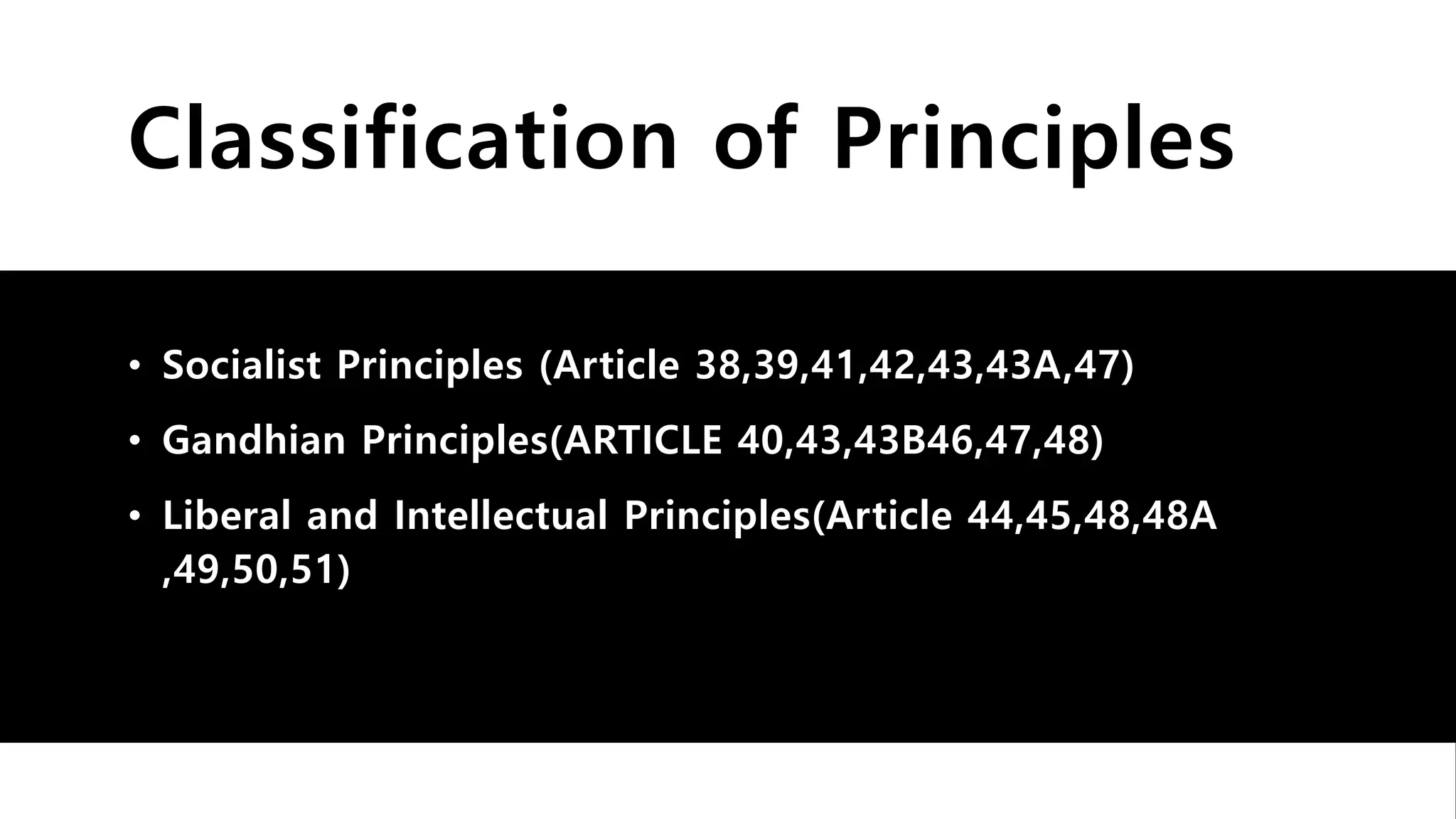 Classification of Principles
• Socialist Principles (Article 38,39,41,42,43,43A,47)
• Gandhian Principles(ARTICLE 40,43,43B46,47,48)
• Liberal and Intellectual Principles(Article 44,45,48,48A
,49,50,51)
 