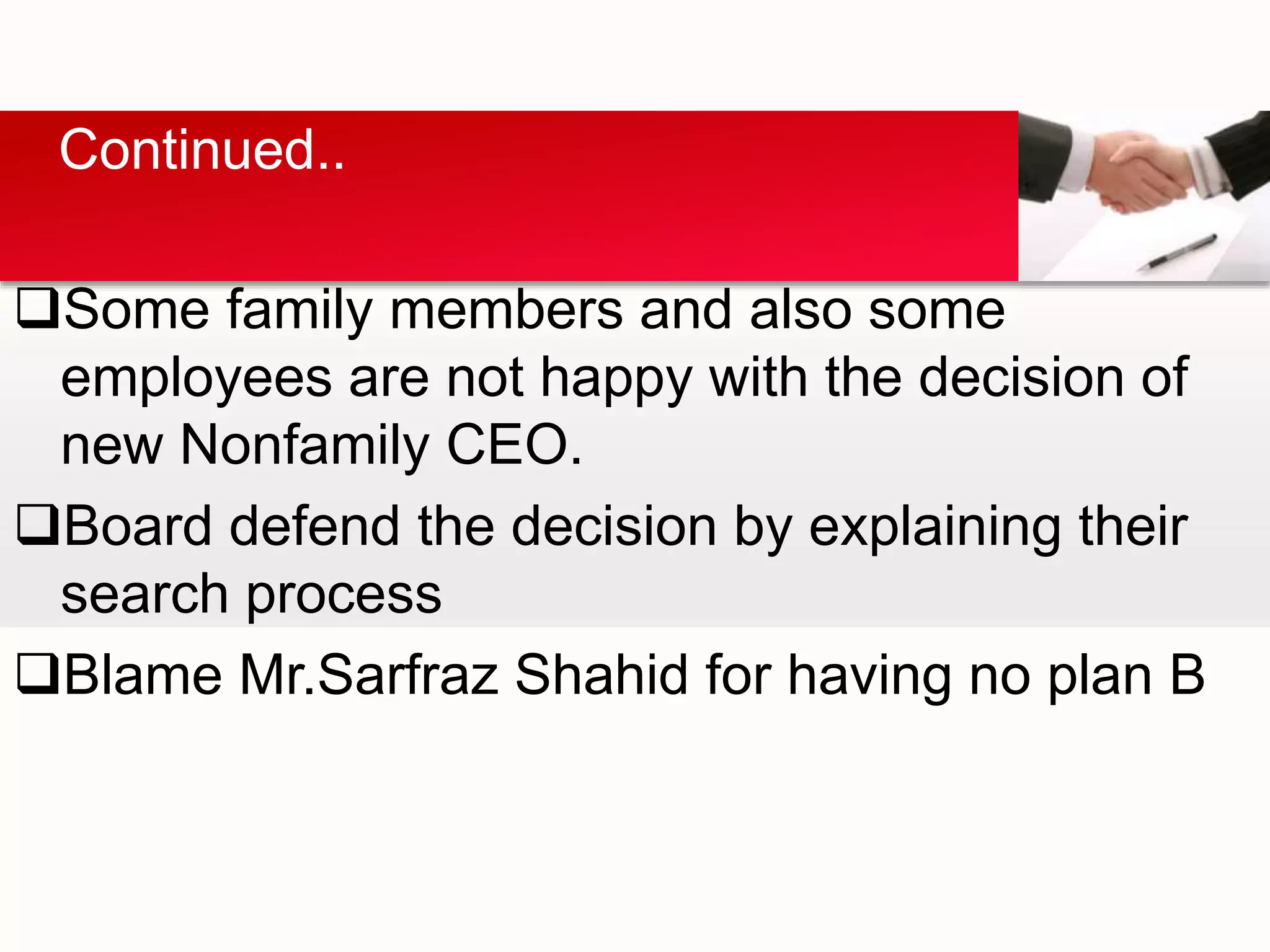 Some family members and also some
employees are not happy with the decision of
new Nonfamily CEO.
Board defend the decision by explaining their
search process
Blame Mr.Sarfraz Shahid for having no plan B
Continued..
 
