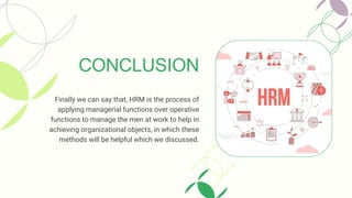 Finally we can say that, HRM is the process of
applying managerial functions over operative
functions to manage the men at work to help in
achieving organizational objects, in which these
methods will be helpful which we discussed.
CONCLUSION
 