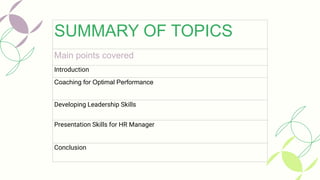 SUMMARY OF TOPICS
Main points covered
Introduction
Coaching for Optimal Performance
Developing Leadership Skills
Presentation Skills for HR Manager
Conclusion
 